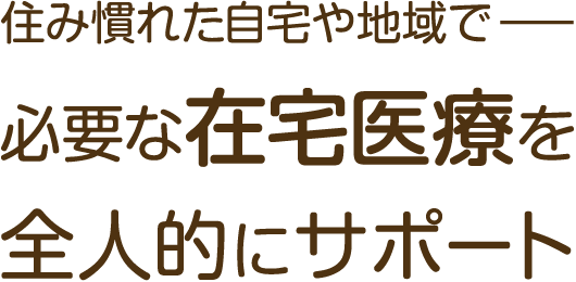 住み慣れた自宅や地域で－必要な在宅医療を全人的にサポート