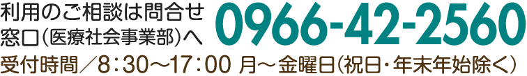 利用のご相談は問合せ窓口（医療社会事業部）へ 0966-42-2560 受付時間/8：30～17：00 月～金曜日（祝日・年末年始除く）